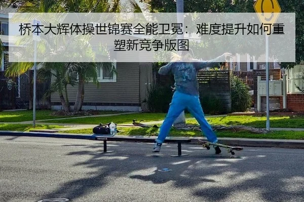 桥本大辉体操世锦赛全能卫冕：难度提升如何重塑新竞争版图