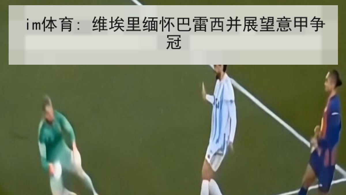 im体育: 维埃里缅怀巴雷西并展望意甲争冠 im体育: 维埃里缅怀巴雷西并展望意甲争冠