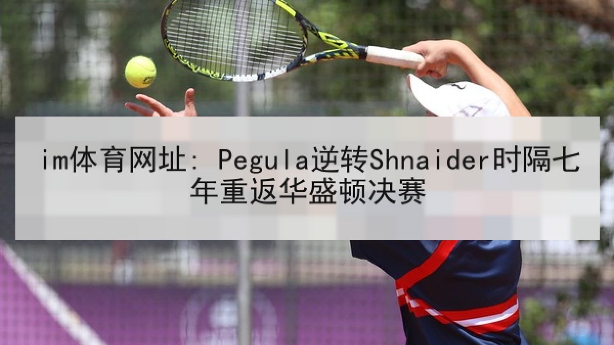 im体育网址: Pegula逆转Shnaider时隔七年重返华盛顿决赛