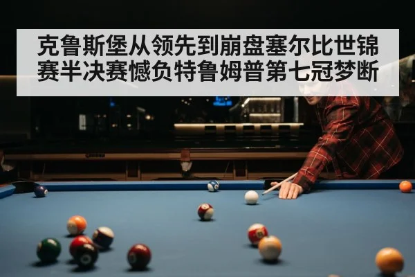 克鲁斯堡从领先到崩盘塞尔比世锦赛半决赛憾负特鲁姆普第七冠梦断