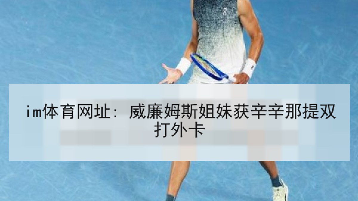 im体育网址: 威廉姆斯姐妹获辛辛那提双打外卡
