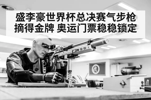 盛李豪世界杯总决赛气步枪摘得金牌 奥运门票稳稳锁定