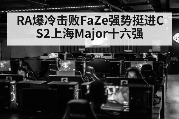RA爆冷击败FaZe强势挺进CS2上海Major十六强