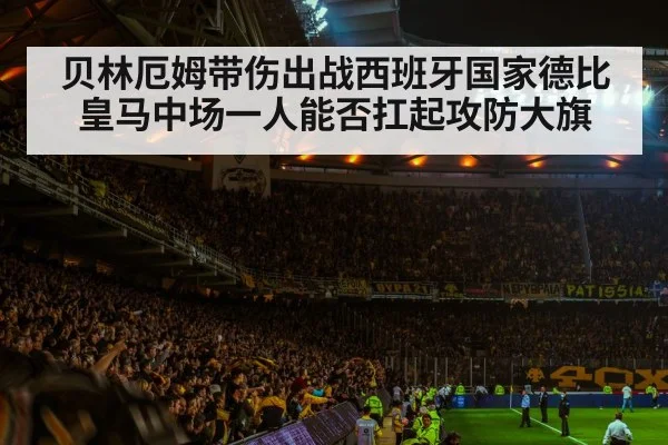 贝林厄姆带伤出战西班牙国家德比皇马中场一人能否扛起攻防大旗